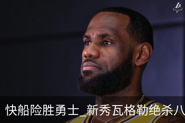 快船险胜勇士 新秀瓦格勒绝杀八村塁表现抢眼