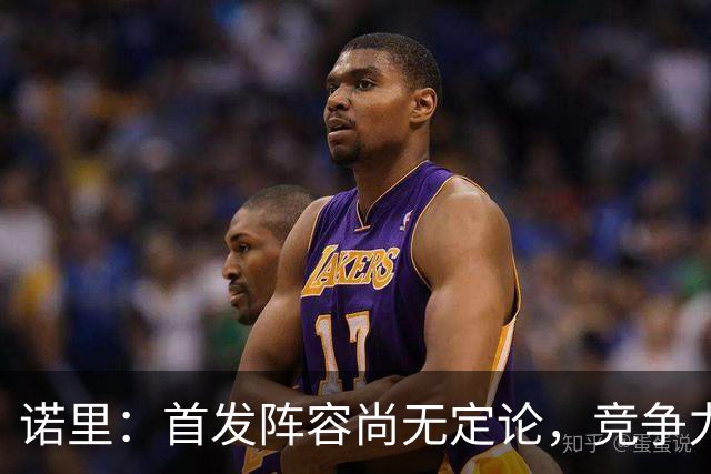 诺里：首发阵容尚无定论，竞争力是我们的首要考虑